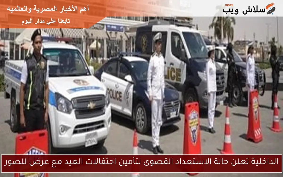 الداخلية تعلن حالة الاستعداد القصوى لتأمين احتفالات العيد مع عرض للصور