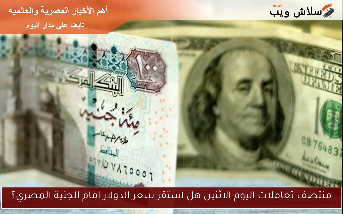 منتصف تعاملات اليوم الاثنين هل أستقر سعر الدولار امام الجنية المصري؟