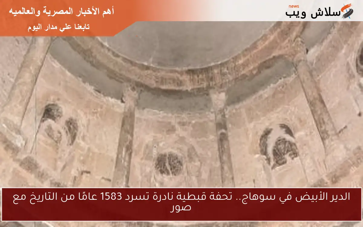 الدير الأبيض في سوهاج.. تحفة قبطية نادرة تسرد 1583 عامًا من التاريخ مع صور