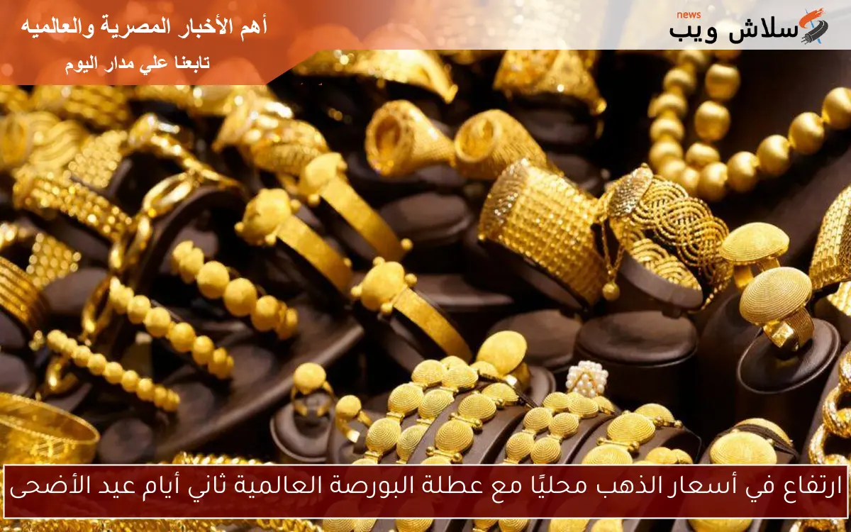 ارتفاع في أسعار الذهب محليًا مع عطلة البورصة العالمية ثاني أيام عيد الأضحى