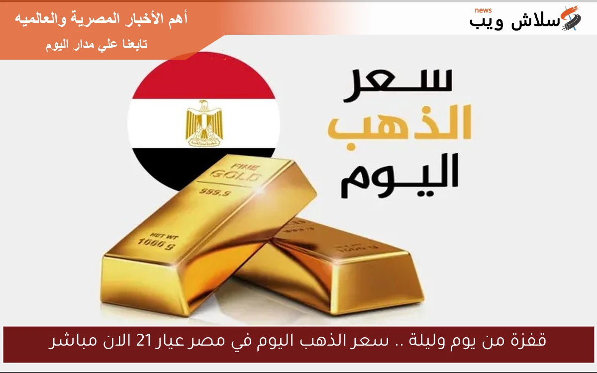 قفزة من يوم وليلة .. سعر الذهب اليوم في مصر عيار 21 الان مباشر