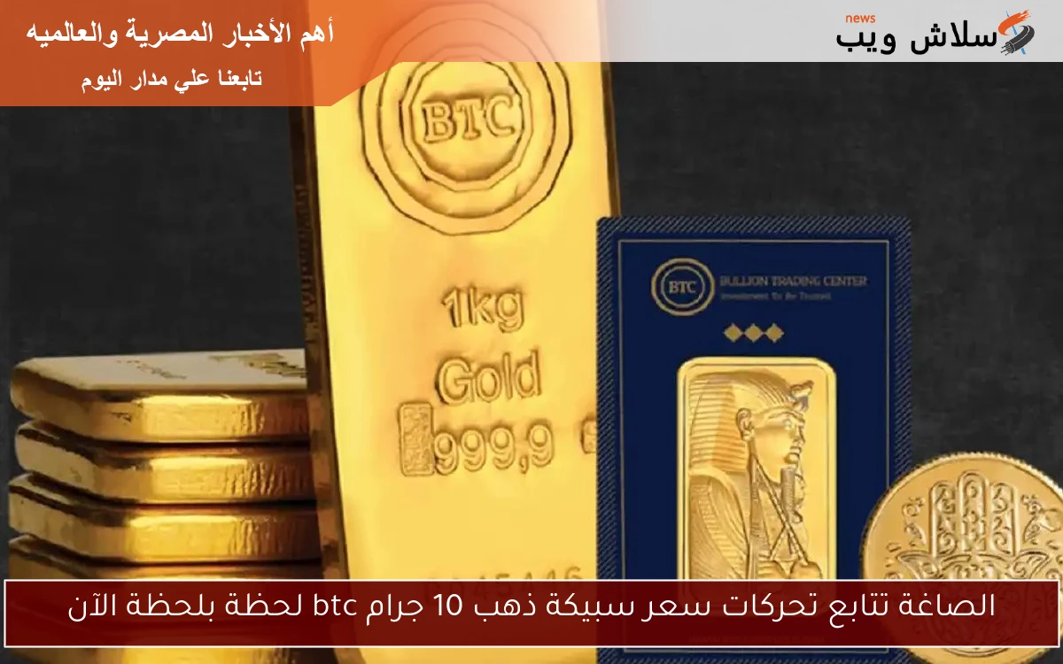 الصاغة تتابع تحركات سعر سبيكة ذهب 10 جرام btc لحظة بلحظة الآن