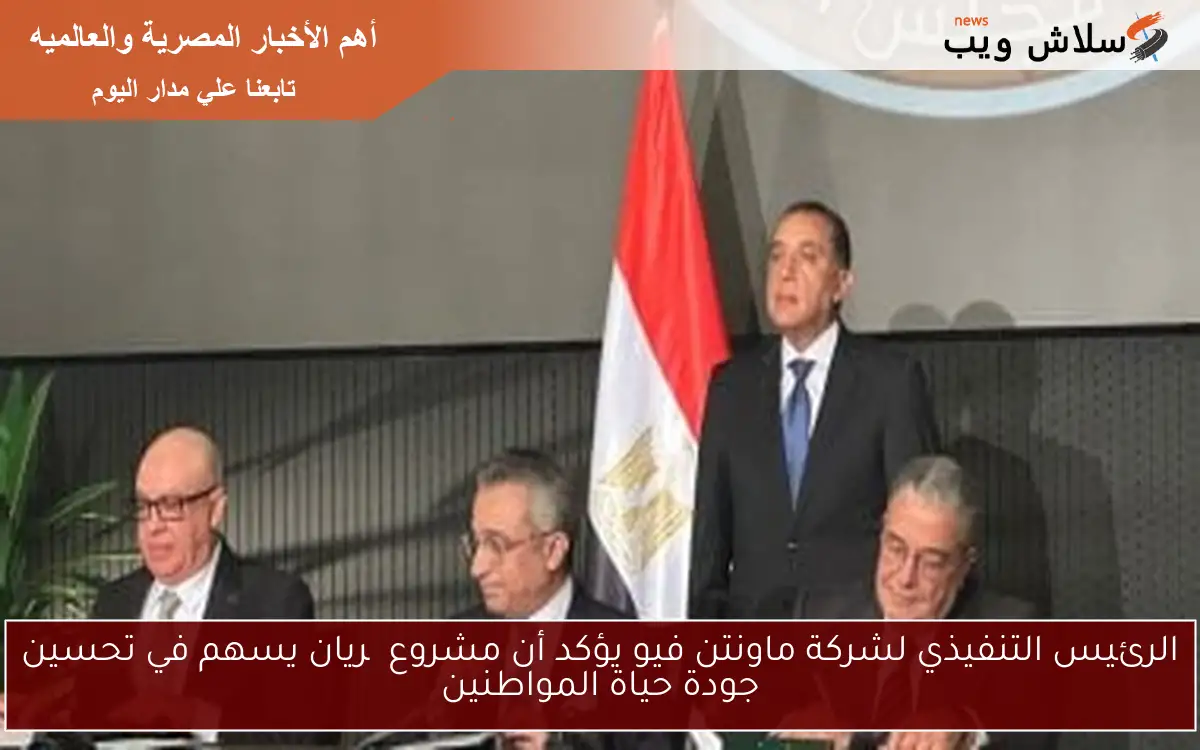 الرئيس التنفيذي لشركة ماونتن فيو يؤكد أن مشروع چريان يسهم في تحسين جودة حياة المواطنين