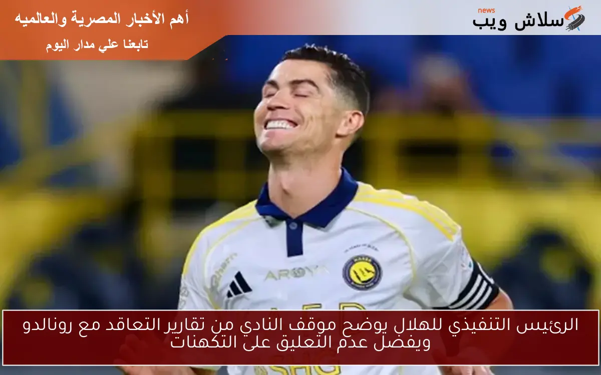 الرئيس التنفيذي للهلال يوضح موقف النادي من تقارير التعاقد مع رونالدو ويفضل عدم التعليق على التكهنات