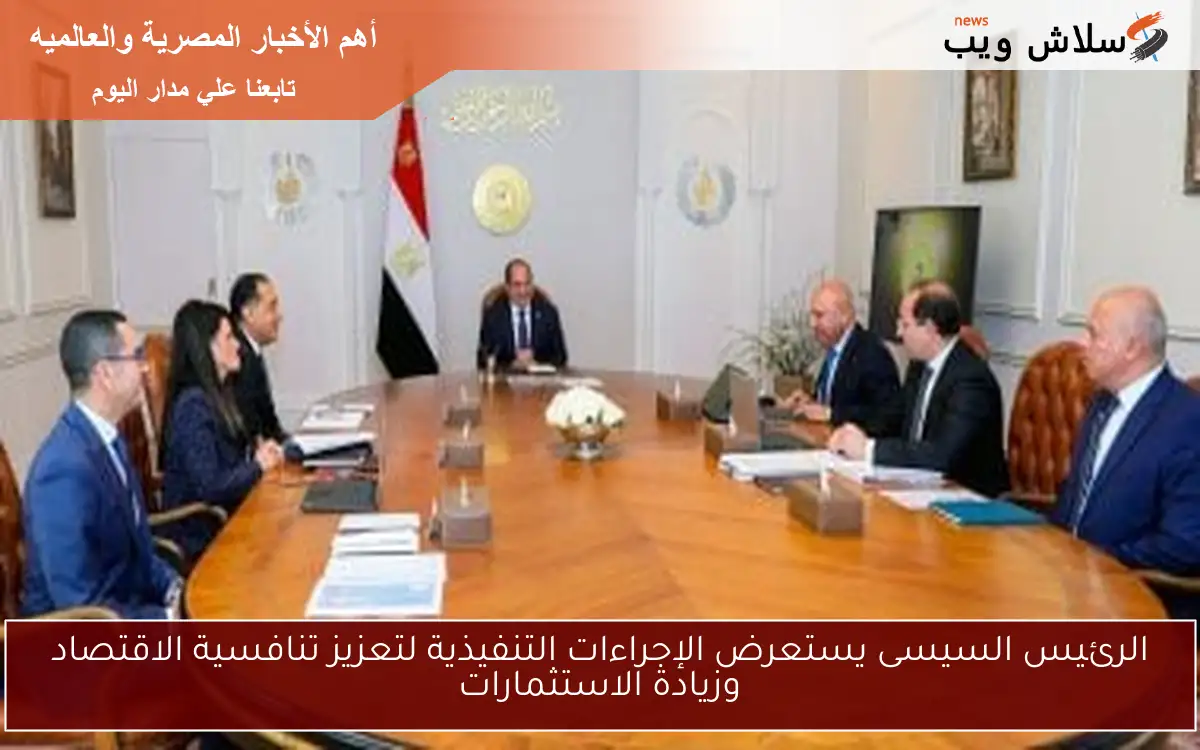 الرئيس السيسى يستعرض الإجراءات التنفيذية لتعزيز تنافسية الاقتصاد وزيادة الاستثمارات