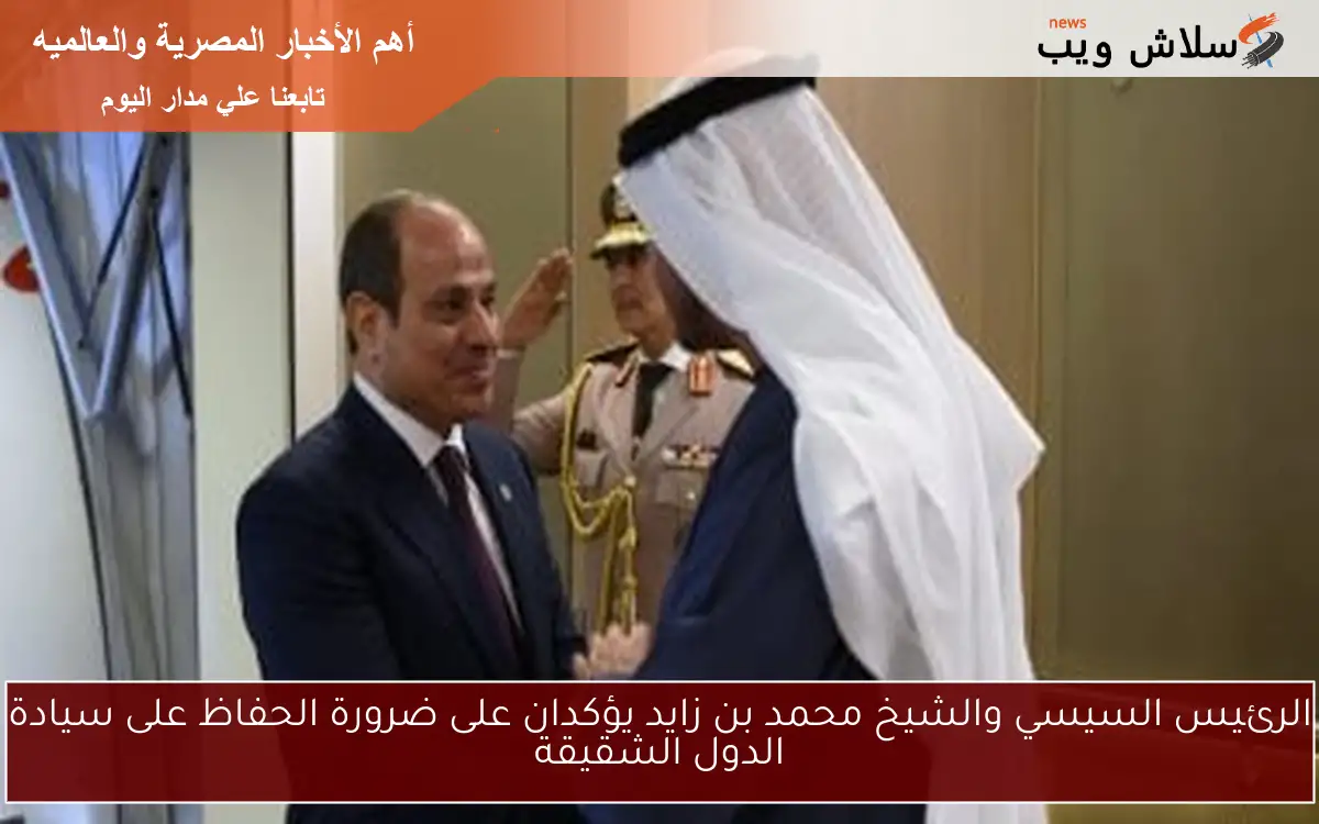 الرئيس السيسي والشيخ محمد بن زايد يؤكدان على ضرورة الحفاظ على سيادة الدول الشقيقة
