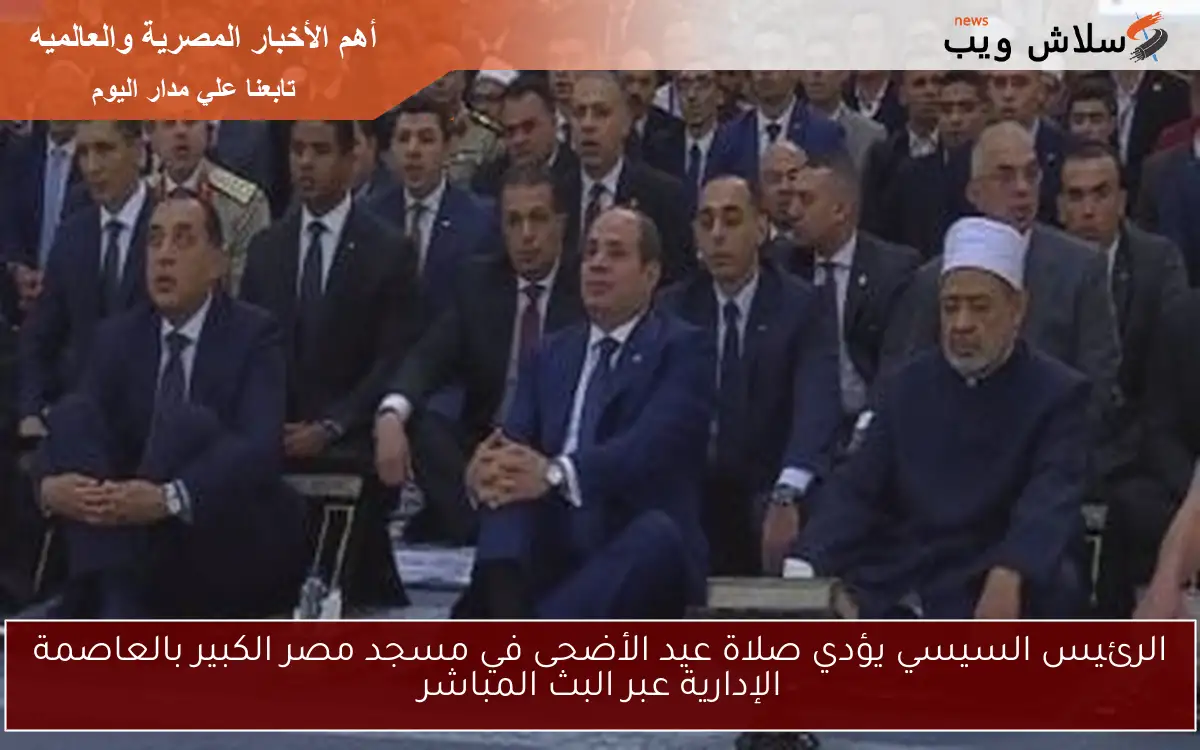 الرئيس السيسي يؤدي صلاة عيد الأضحى في مسجد مصر الكبير بالعاصمة الإدارية عبر البث المباشر
