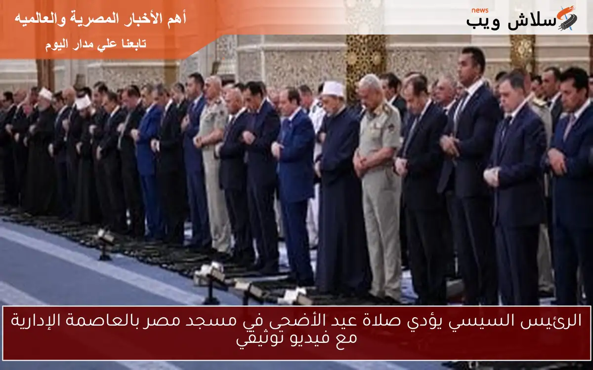الرئيس السيسي يؤدي صلاة عيد الأضحى في مسجد مصر بالعاصمة الإدارية مع فيديو توثيقي