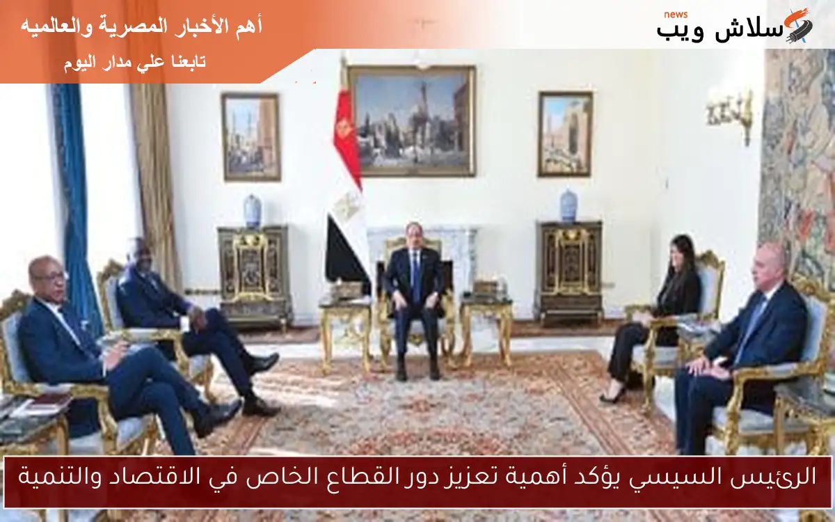 الرئيس السيسي يؤكد أهمية تعزيز دور القطاع الخاص في الاقتصاد والتنمية