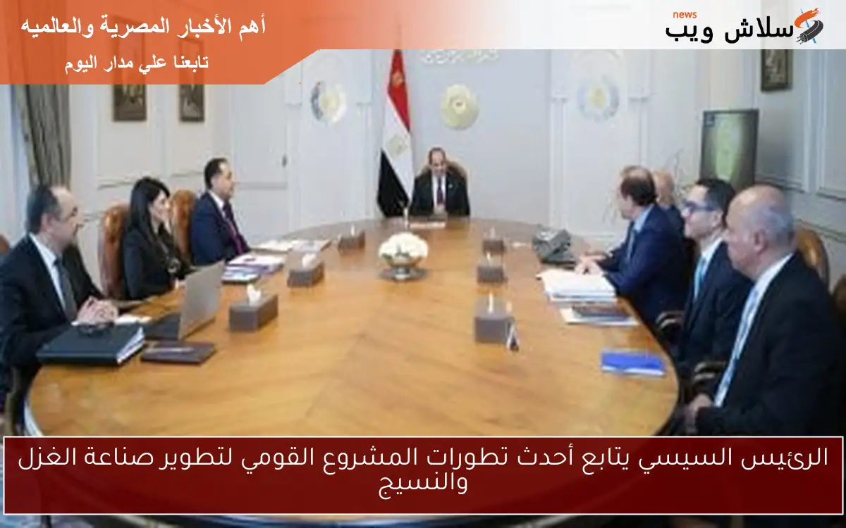 الرئيس السيسي يتابع أحدث تطورات المشروع القومي لتطوير صناعة الغزل والنسيج