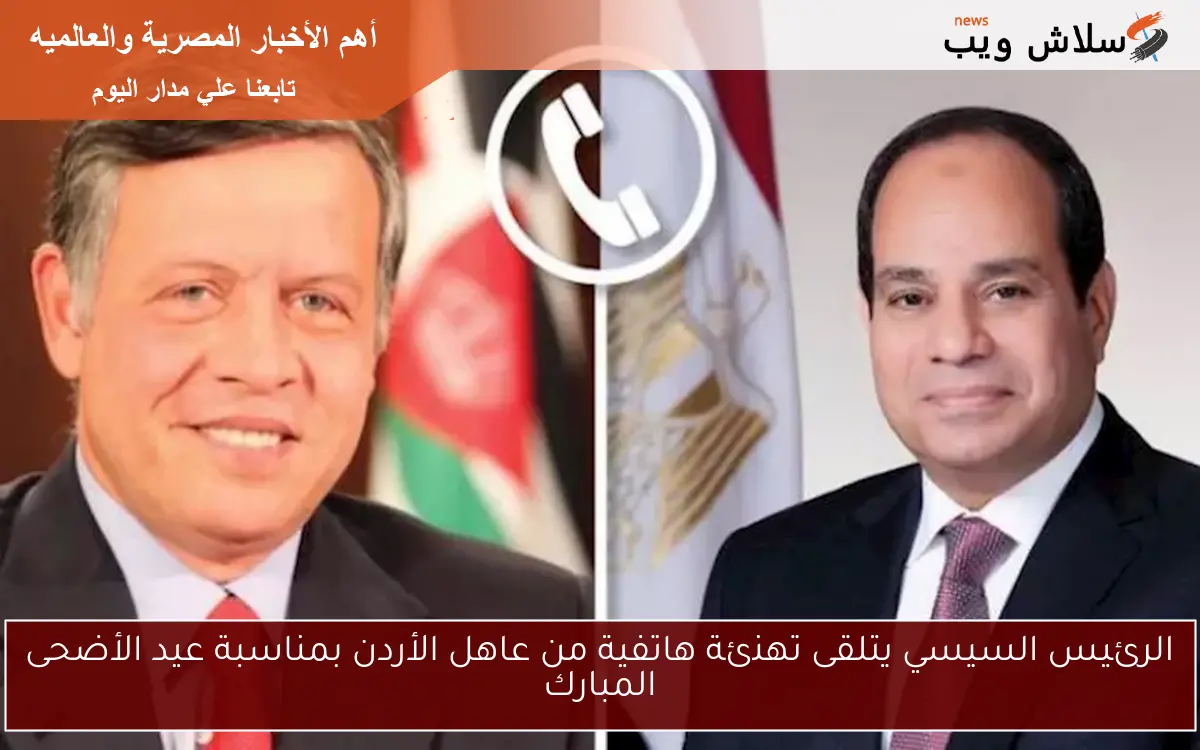 الرئيس السيسي يتلقى تهنئة هاتفية من عاهل الأردن بمناسبة عيد الأضحى المبارك