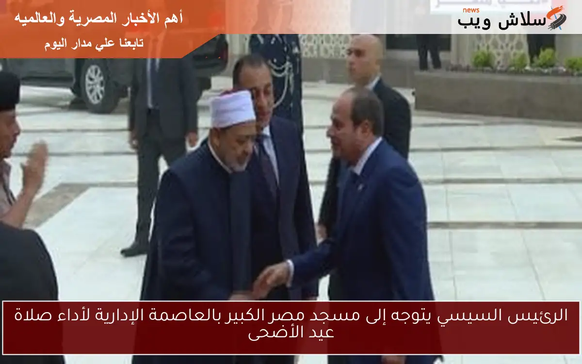 الرئيس السيسي يتوجه إلى مسجد مصر الكبير بالعاصمة الإدارية لأداء صلاة عيد الأضحى