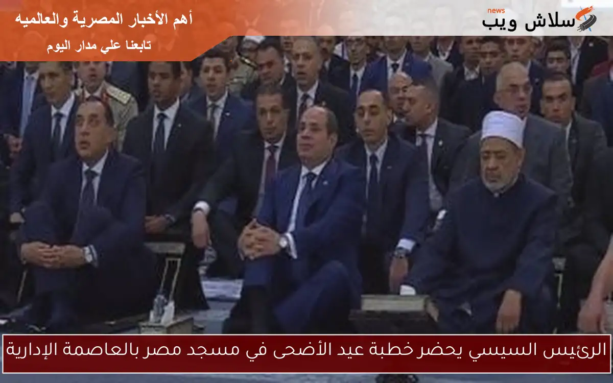 الرئيس السيسي يحضر خطبة عيد الأضحى في مسجد مصر بالعاصمة الإدارية