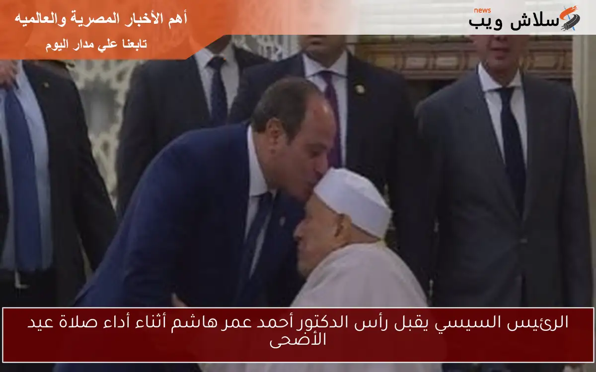 الرئيس السيسي يقبل رأس الدكتور أحمد عمر هاشم أثناء أداء صلاة عيد الأضحى