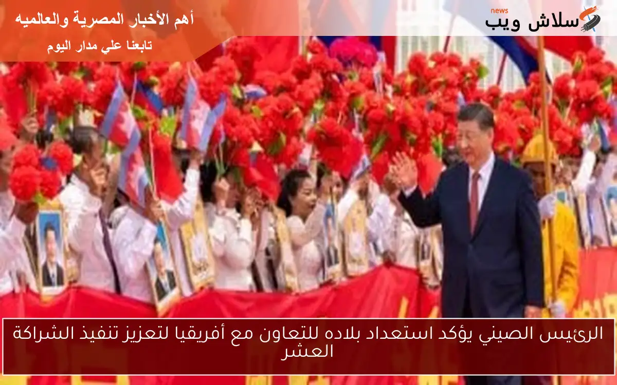 الرئيس الصيني يؤكد استعداد بلاده للتعاون مع أفريقيا لتعزيز تنفيذ الشراكة العشر