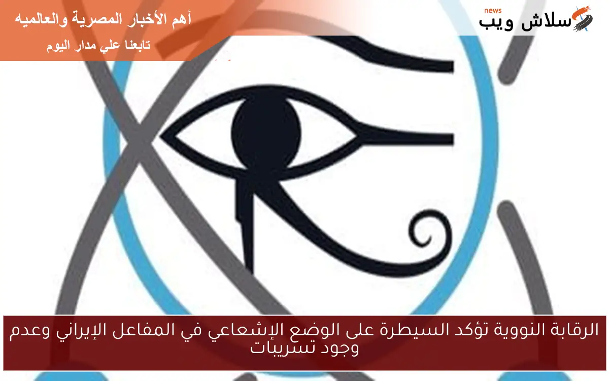 الرقابة النووية تؤكد السيطرة على الوضع الإشعاعي في المفاعل الإيراني وعدم وجود تسريبات