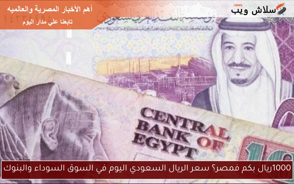 1000ريال بكم فمصر؟ سعر الريال السعودي اليوم في السوق السوداء والبنوك