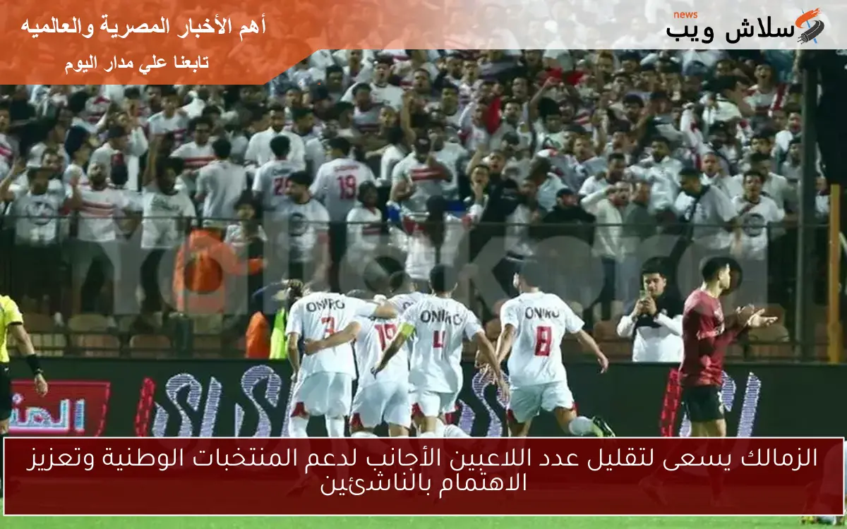 الزمالك يسعى لتقليل عدد اللاعبين الأجانب لدعم المنتخبات الوطنية وتعزيز الاهتمام بالناشئين