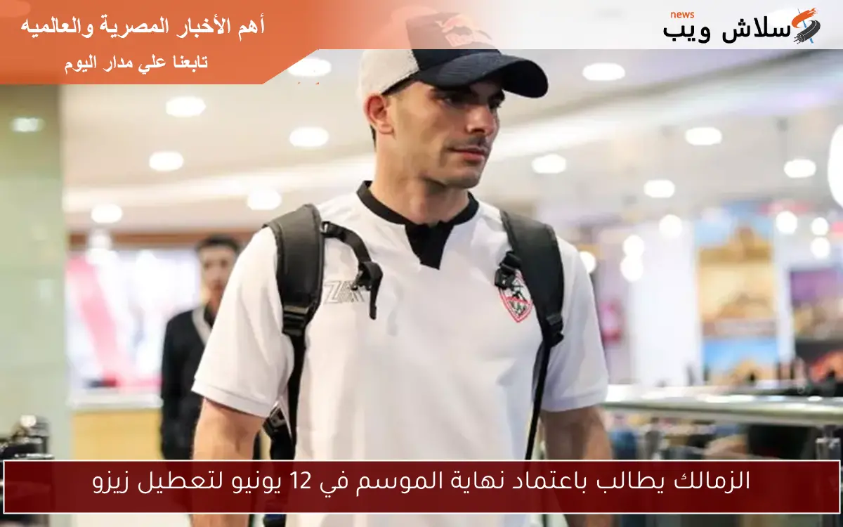 الزمالك يطالب باعتماد نهاية الموسم في 12 يونيو لتعطيل زيزو