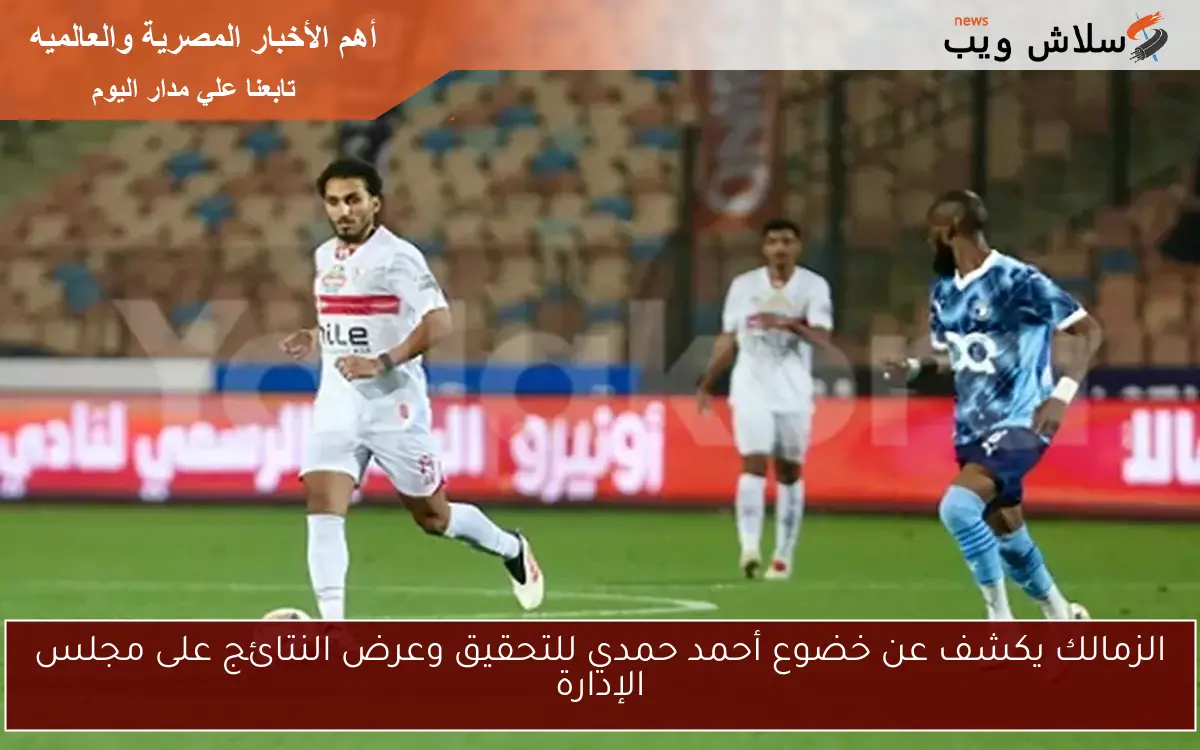 الزمالك يكشف عن خضوع أحمد حمدي للتحقيق وعرض النتائج على مجلس الإدارة