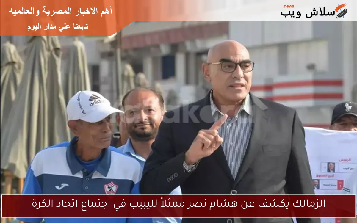 الزمالك يكشف عن هشام نصر ممثلاً لليبيب في اجتماع اتحاد الكرة