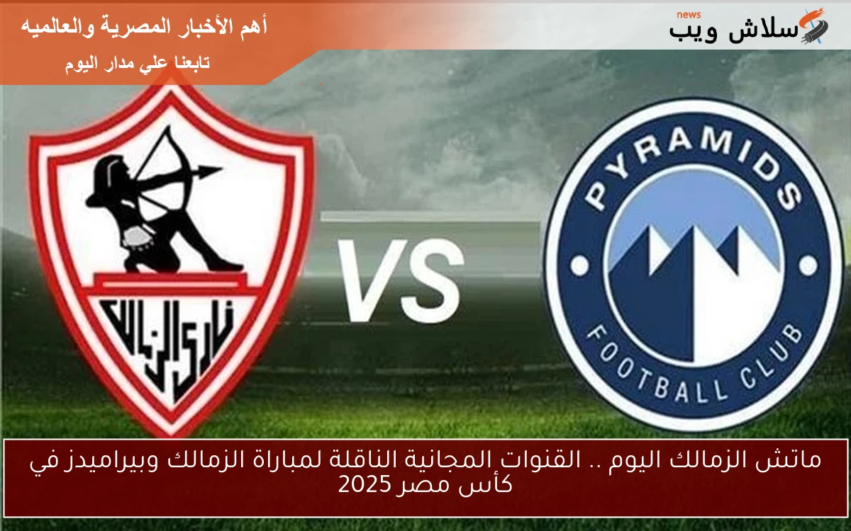 ماتش الزمالك اليوم .. القنوات المجانية الناقلة لمباراة الزمالك وبيراميدز في كأس مصر 2025