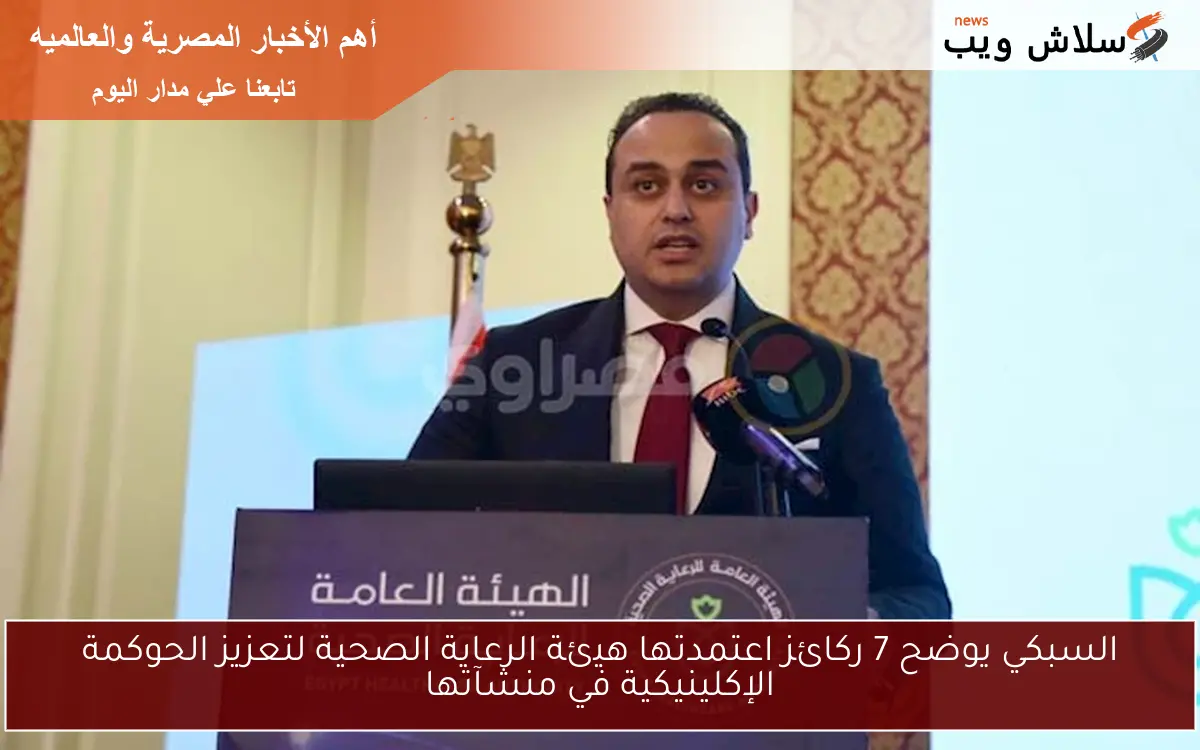 السبكي يوضح 7 ركائز اعتمدتها هيئة الرعاية الصحية لتعزيز الحوكمة الإكلينيكية في منشآتها