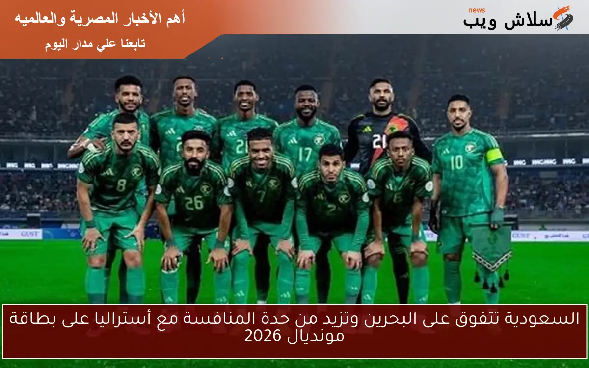 السعودية تتفوق على البحرين وتزيد من حدة المنافسة مع أستراليا على بطاقة مونديال 2026
