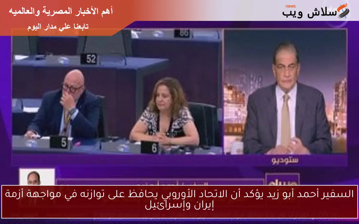 السفير أحمد أبو زيد يؤكد أن الاتحاد الأوروبي يحافظ على توازنه في مواجهة أزمة إيران وإسرائيل