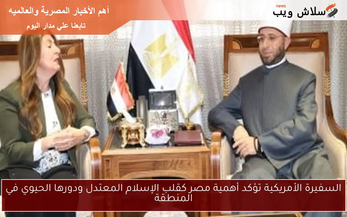 السفيرة الأمريكية تؤكد أهمية مصر كقلب الإسلام المعتدل ودورها الحيوي في المنطقة