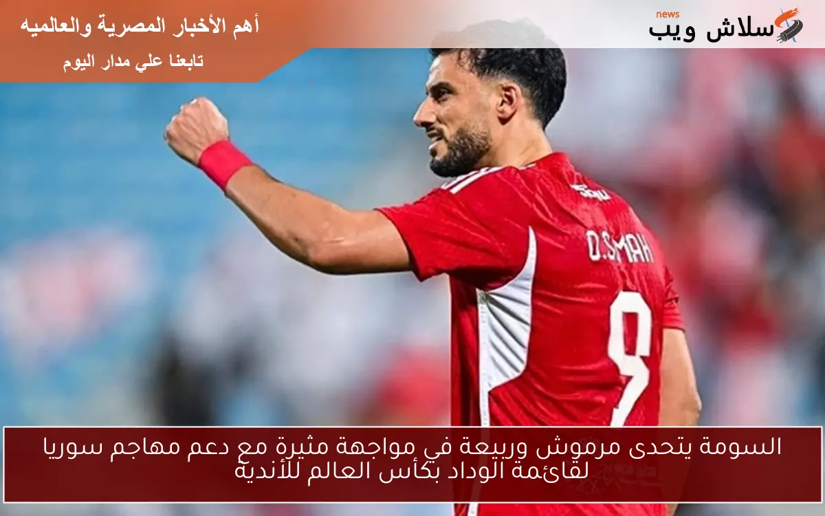 السومة يتحدى مرموش وربيعة في مواجهة مثيرة مع دعم مهاجم سوريا لقائمة الوداد بكأس العالم للأندية