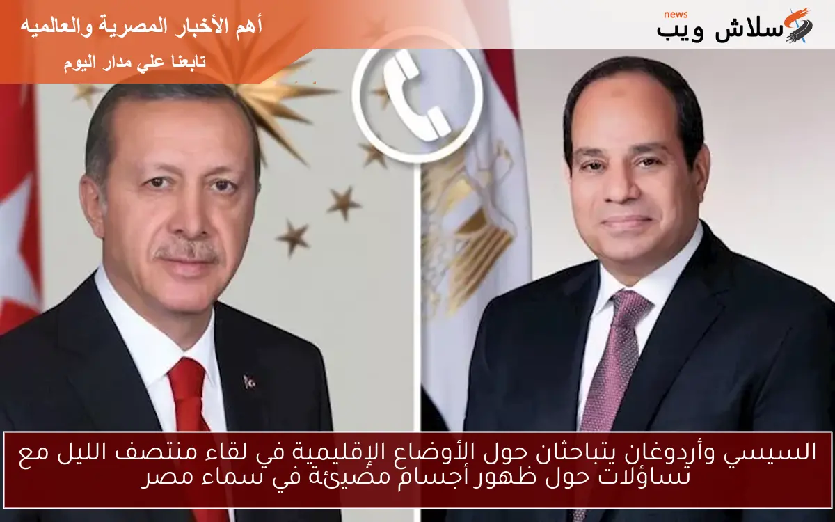 السيسي وأردوغان يتباحثان حول الأوضاع الإقليمية في لقاء منتصف الليل مع تساؤلات حول ظهور أجسام مضيئة في سماء مصر