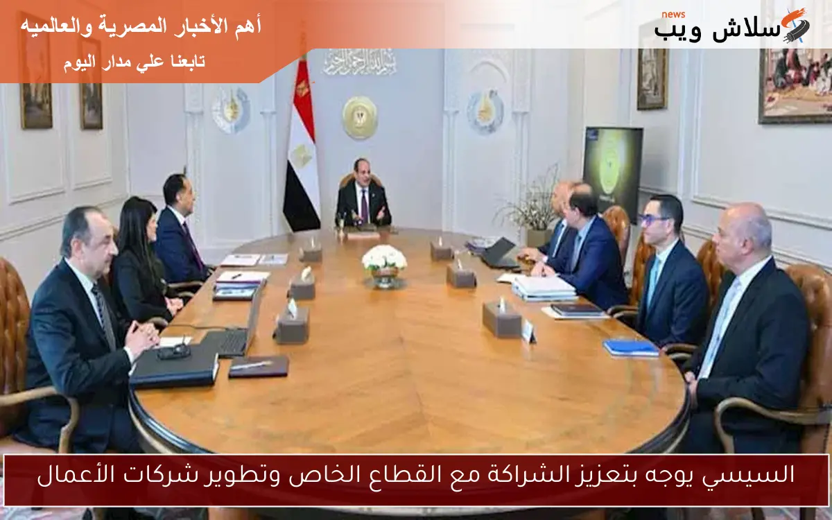 السيسي يوجه بتعزيز الشراكة مع القطاع الخاص وتطوير شركات الأعمال