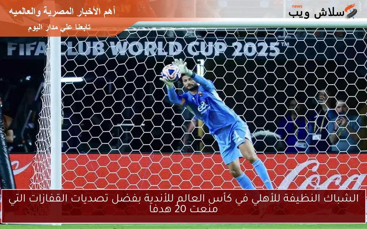 الشباك النظيفة للأهلي في كأس العالم للأندية بفضل تصديات القفازات التي منعت 20 هدفا