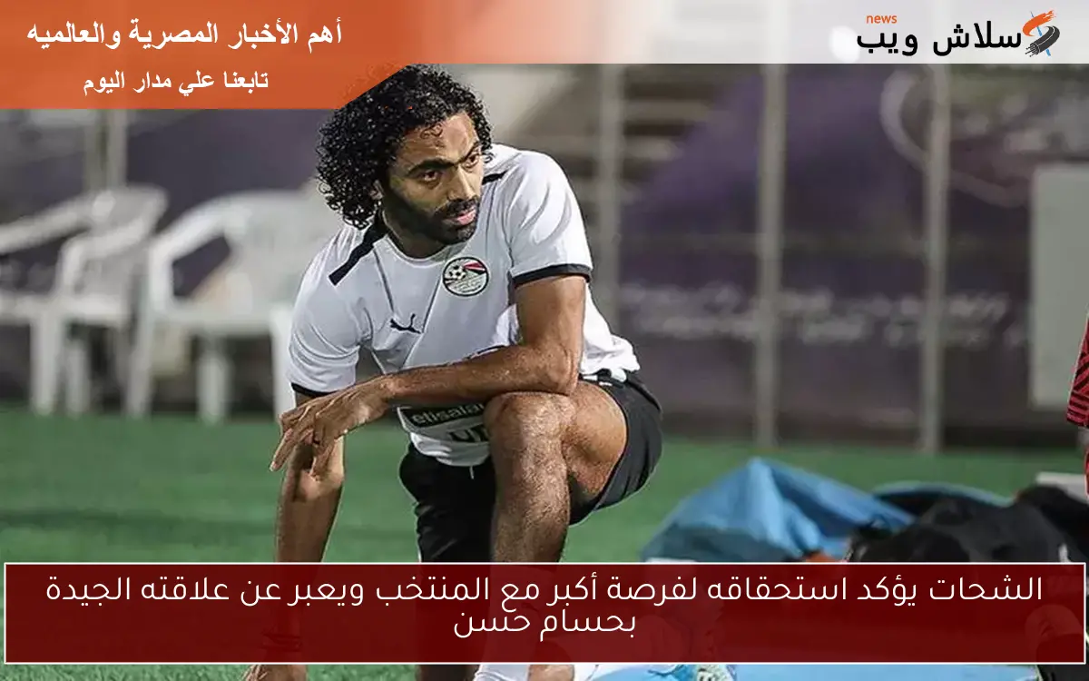 الشحات يؤكد استحقاقه لفرصة أكبر مع المنتخب ويعبر عن علاقته الجيدة بحسام حسن