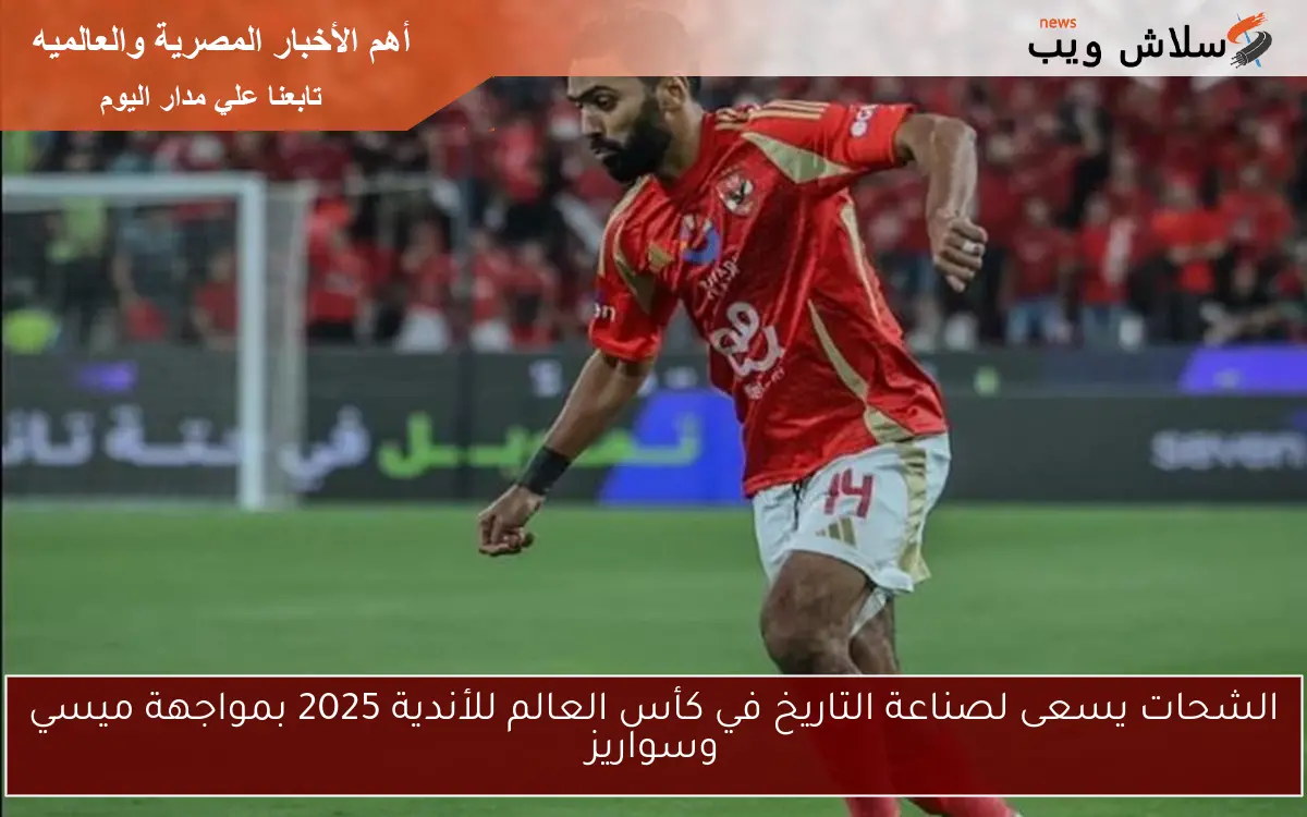 الشحات يسعى لصناعة التاريخ في كأس العالم للأندية 2025 بمواجهة ميسي وسواريز
