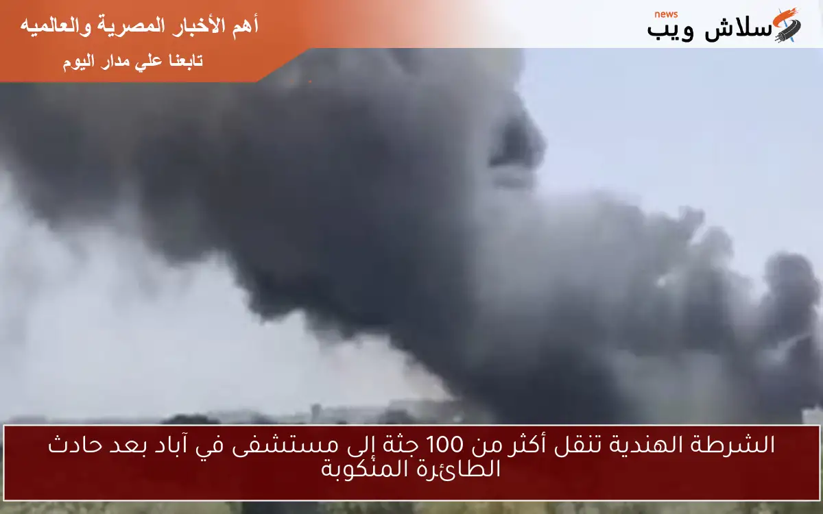 الشرطة الهندية تنقل أكثر من 100 جثة إلى مستشفى في آباد بعد حادث الطائرة المنكوبة
