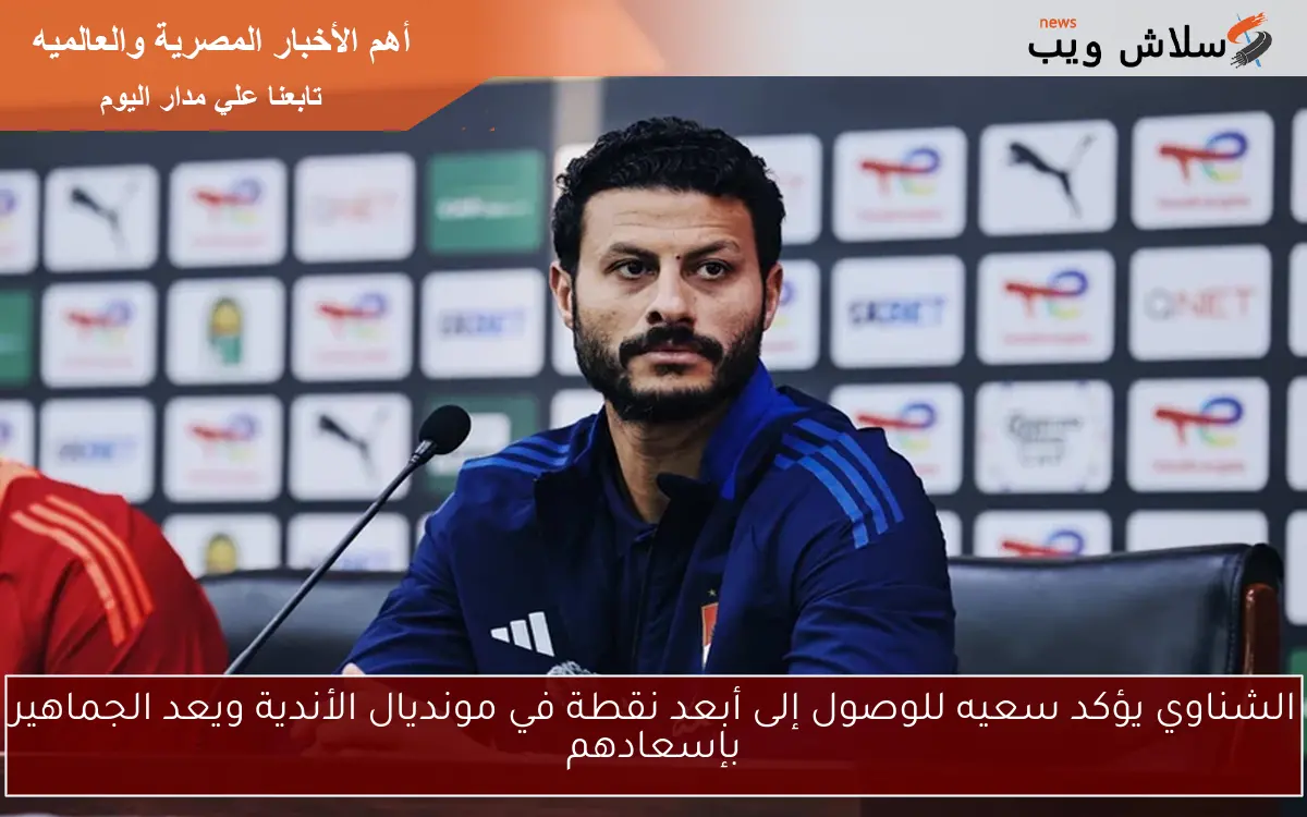 الشناوي يؤكد سعيه للوصول إلى أبعد نقطة في مونديال الأندية ويعد الجماهير بإسعادهم