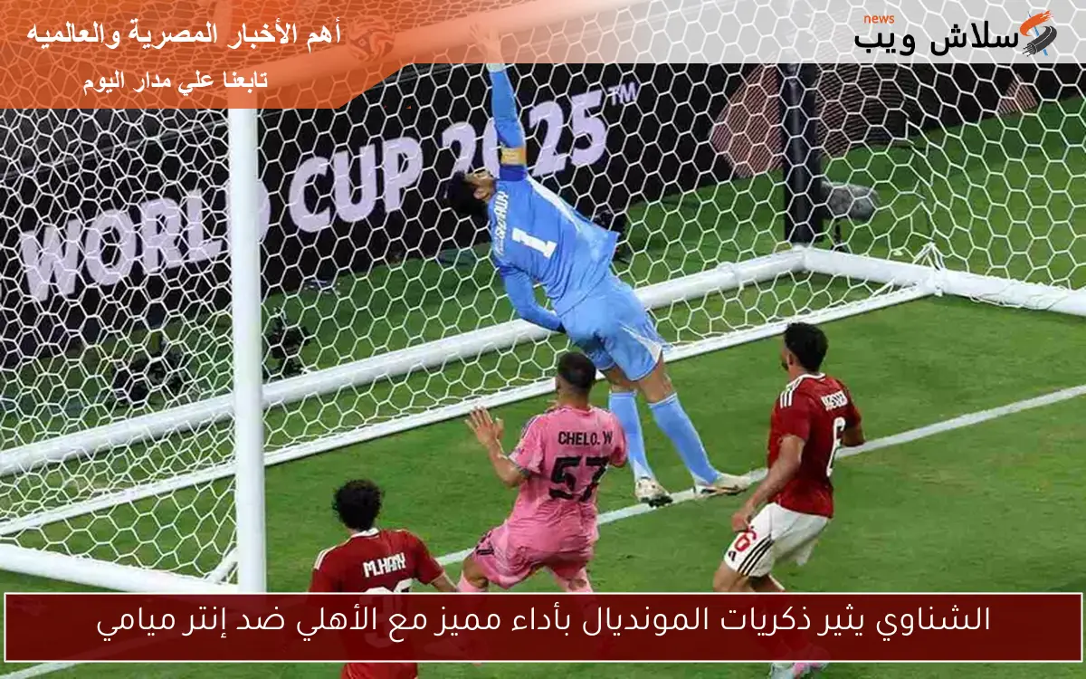 الشناوي يثير ذكريات المونديال بأداء مميز مع الأهلي ضد إنتر ميامي