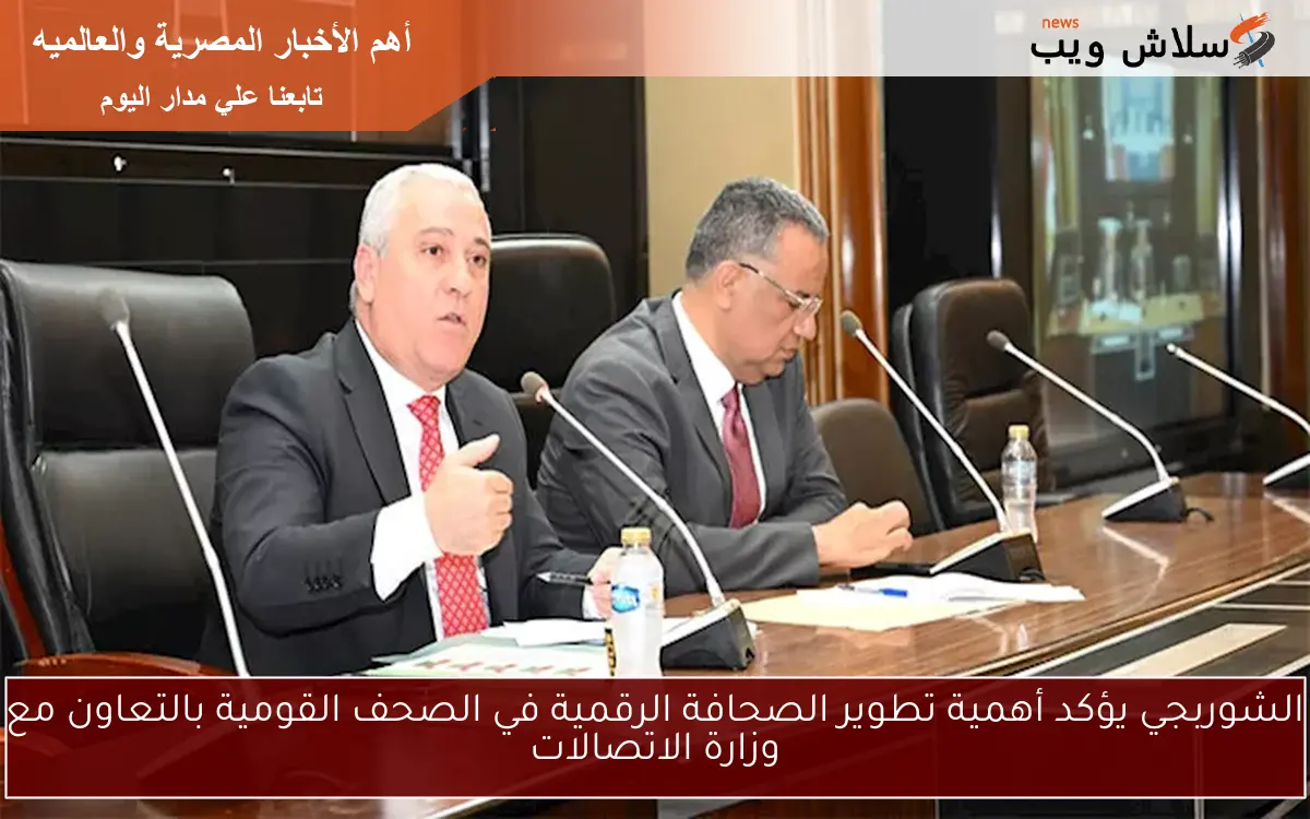 الشوربجي يؤكد أهمية تطوير الصحافة الرقمية في الصحف القومية بالتعاون مع وزارة الاتصالات