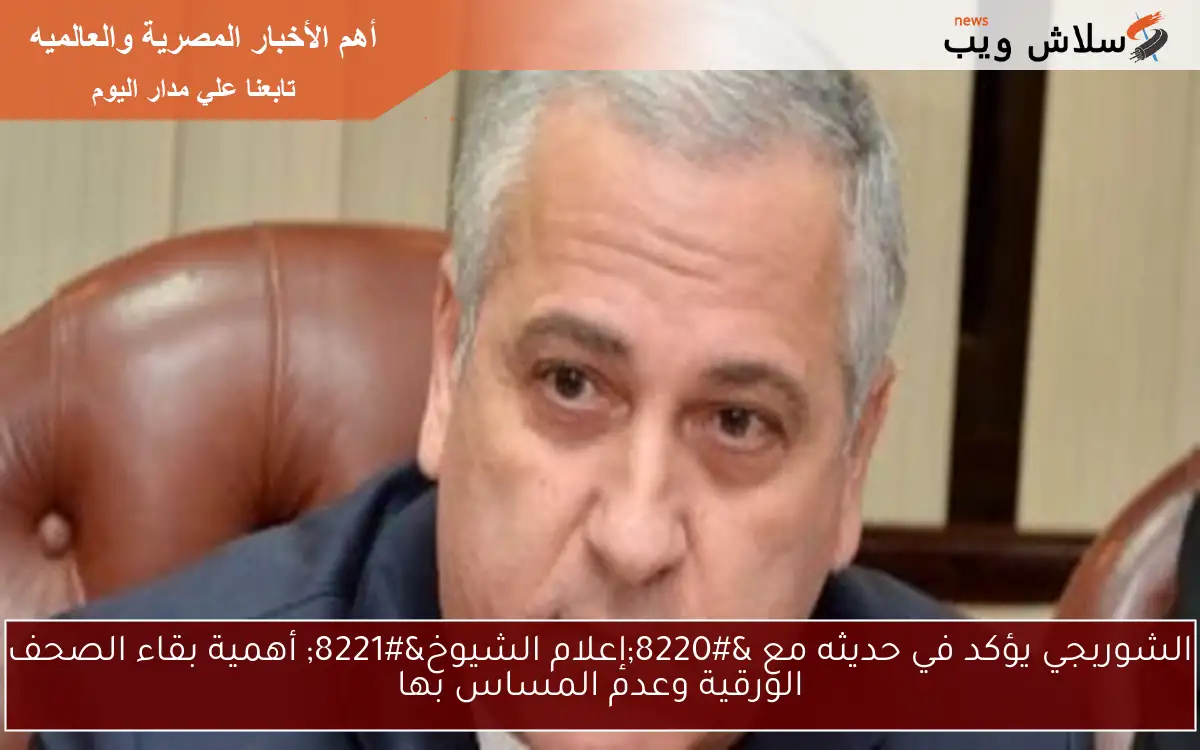 الشوربجي يؤكد في حديثه مع “إعلام الشيوخ” أهمية بقاء الصحف الورقية وعدم المساس بها