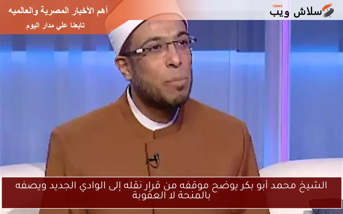 الشيخ محمد أبو بكر يوضح موقفه من قرار نقله إلى الوادي الجديد ويصفه بالمنحة لا العقوبة
