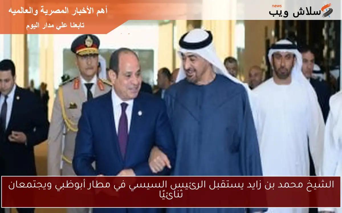الشيخ محمد بن زايد يستقبل الرئيس السيسي في مطار أبوظبي ويجتمعان ثنائيًا