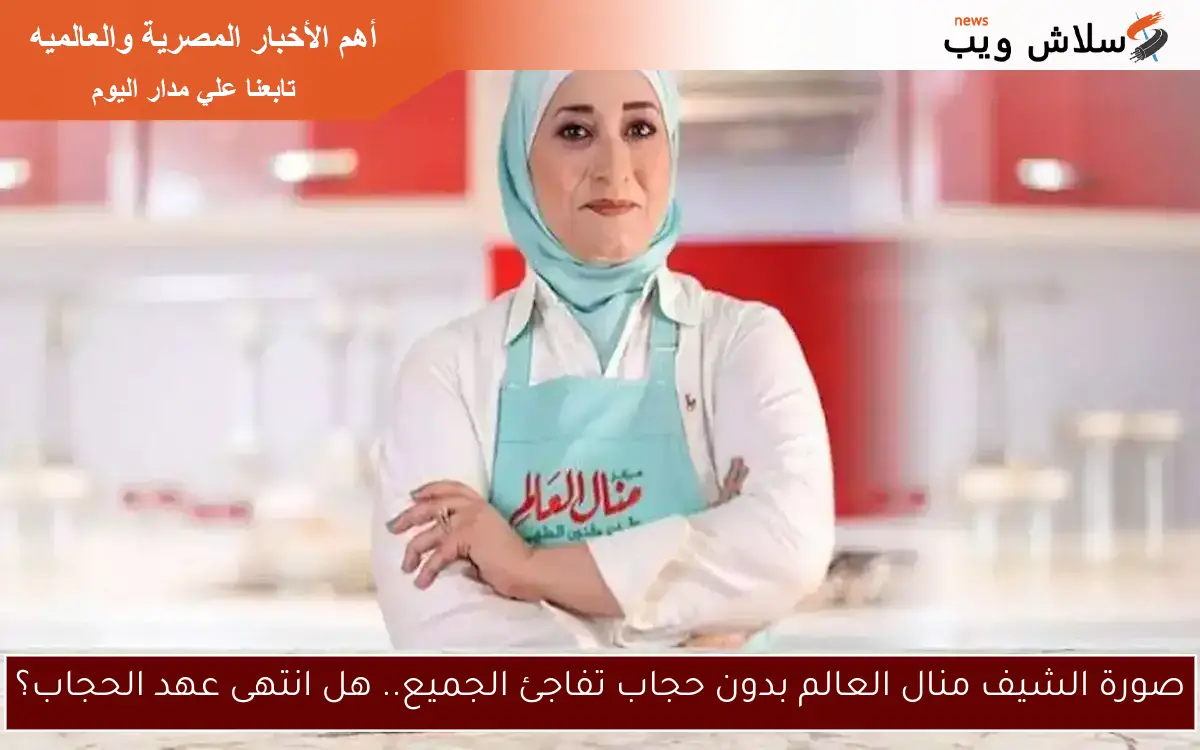 صورة الشيف منال العالم بدون حجاب تفاجئ الجميع.. هل انتهى عهد الحجاب؟
