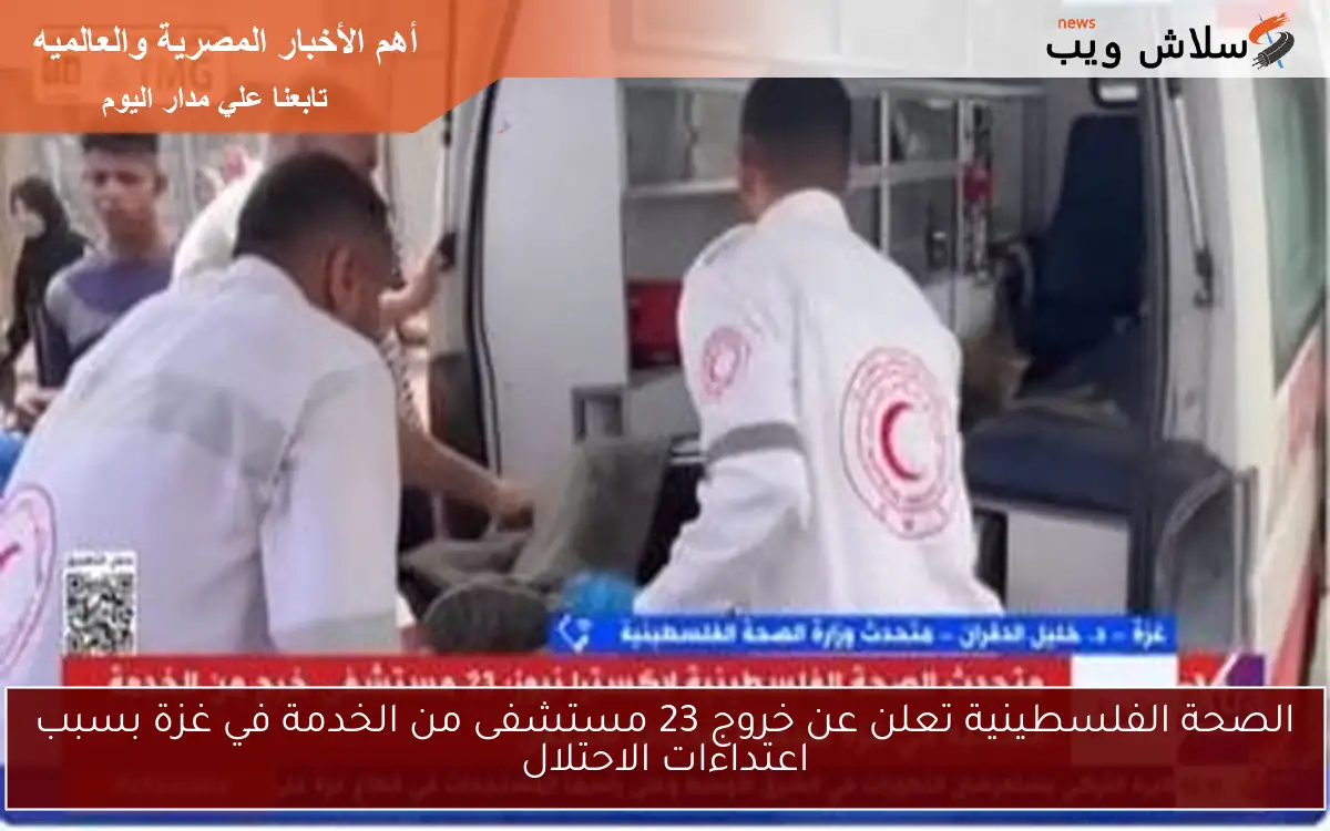 الصحة الفلسطينية تعلن عن خروج 23 مستشفى من الخدمة في غزة بسبب اعتداءات الاحتلال