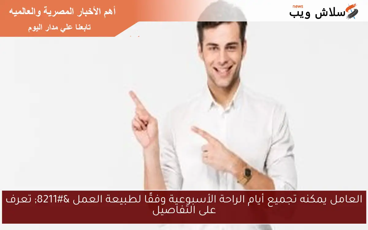 العامل يمكنه تجميع أيام الراحة الأسبوعية وفقًا لطبيعة العمل – تعرف على التفاصيل