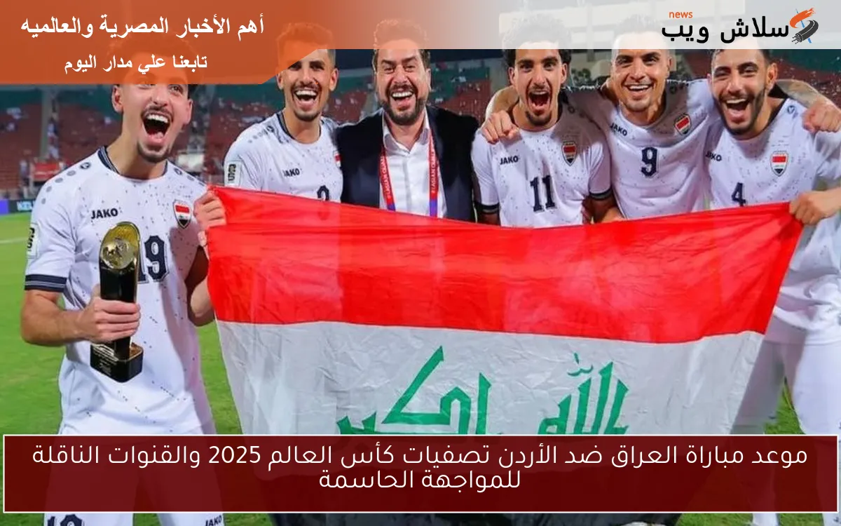 موعد مباراة العراق ضد الأردن تصفيات كأس العالم 2025 والقنوات الناقلة للمواجهة الحاسمة