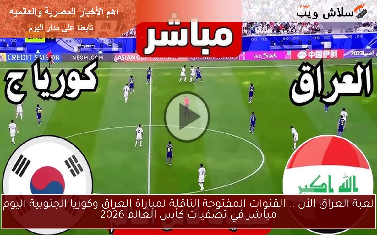 لعبة العراق الأن .. القنوات المفتوحة الناقلة لمباراة العراق وكوريا الجنوبية اليوم مباشر في تصفيات كأس العالم 2026