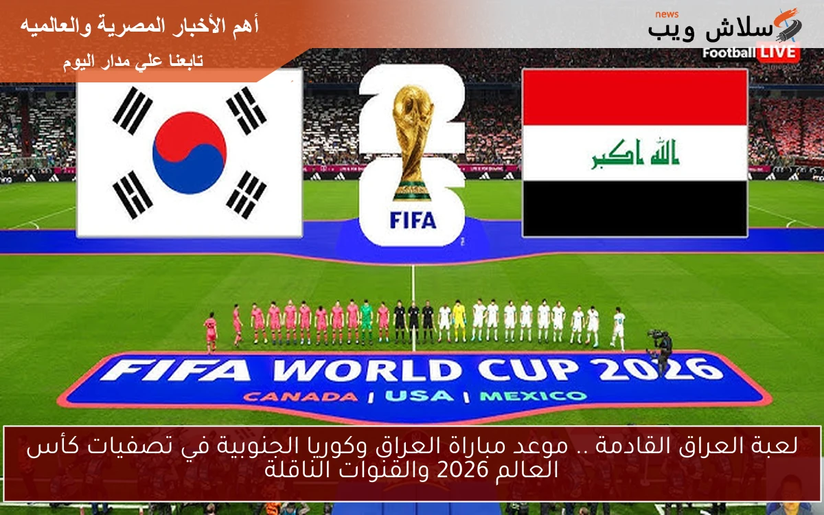 لعبة العراق القادمة .. موعد مباراة العراق وكوريا الجنوبية في تصفيات كأس العالم 2026 والقنوات الناقلة