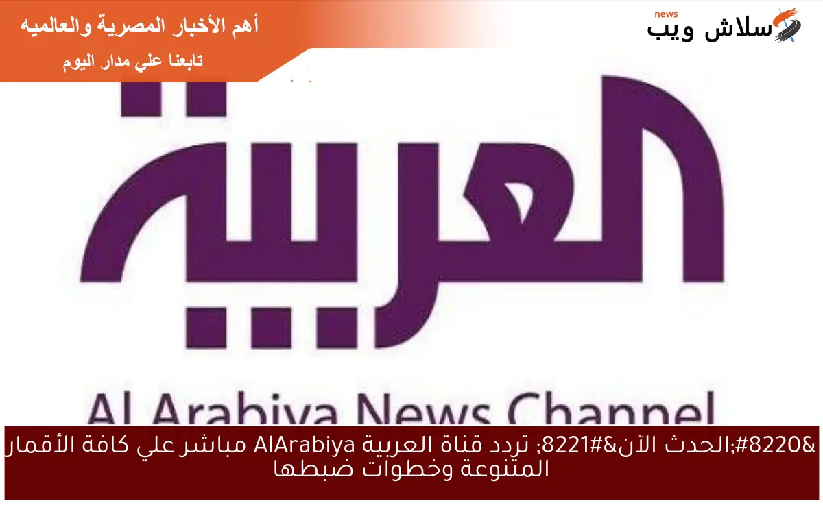 “الحدث الآن” تردد قناة العربية AlArabiya مباشر علي كافة الأقمار المتنوعة وخطوات ضبطها